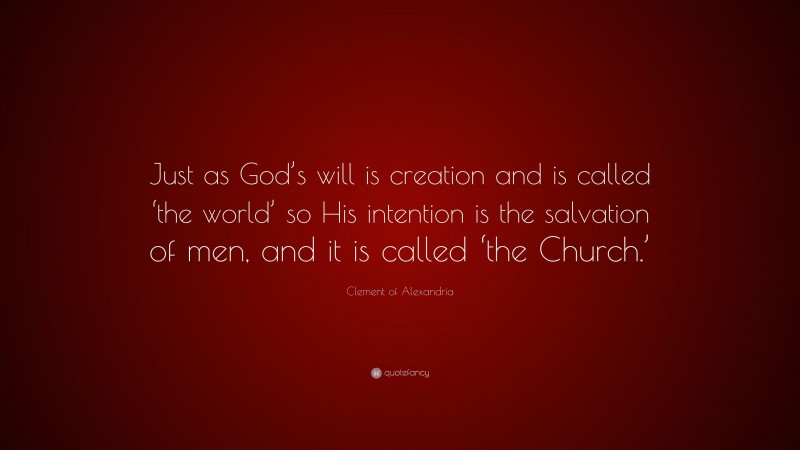 Clement of Alexandria Quote: “Just as God’s will is creation and is called ‘the world’ so His intention is the salvation of men, and it is called ‘the Church.’”