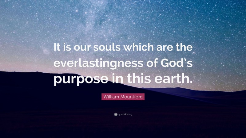 William Mountford Quote: “It is our souls which are the everlastingness of God’s purpose in this earth.”
