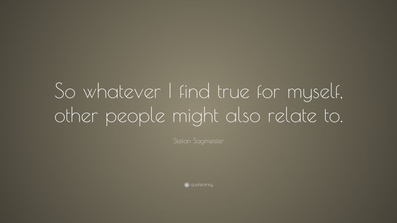 Stefan Sagmeister Quote: “So whatever I find true for myself, other people might also relate to.”