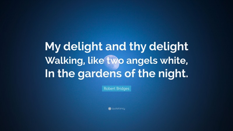 Robert Bridges Quote: “My delight and thy delight Walking, like two angels white, In the gardens of the night.”