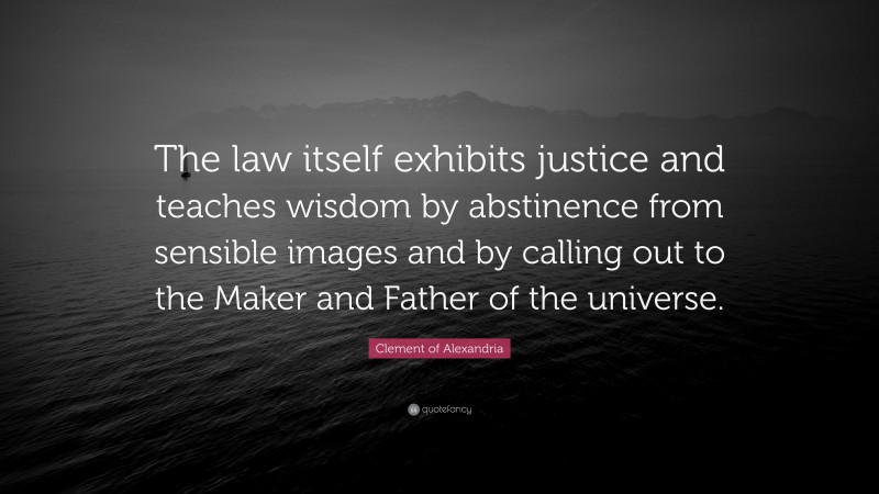 Clement of Alexandria Quote: “The law itself exhibits justice and teaches wisdom by abstinence from sensible images and by calling out to the Maker and Father of the universe.”