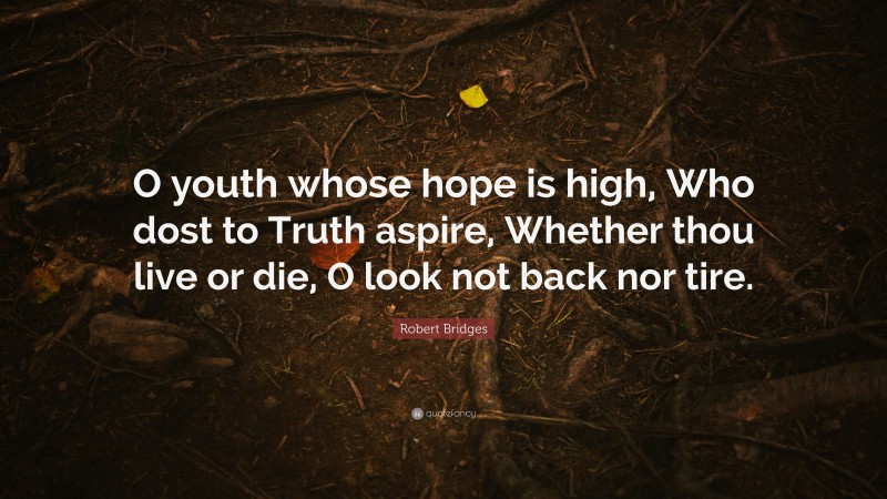 Robert Bridges Quote: “O youth whose hope is high, Who dost to Truth aspire, Whether thou live or die, O look not back nor tire.”