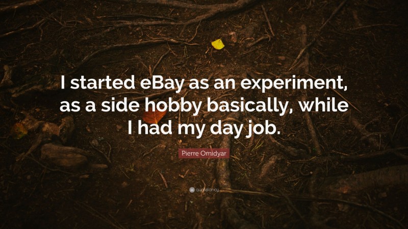 Pierre Omidyar Quote: “I started eBay as an experiment, as a side hobby basically, while I had my day job.”