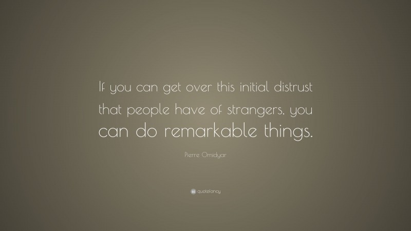 Pierre Omidyar Quote: “If you can get over this initial distrust that people have of strangers, you can do remarkable things.”