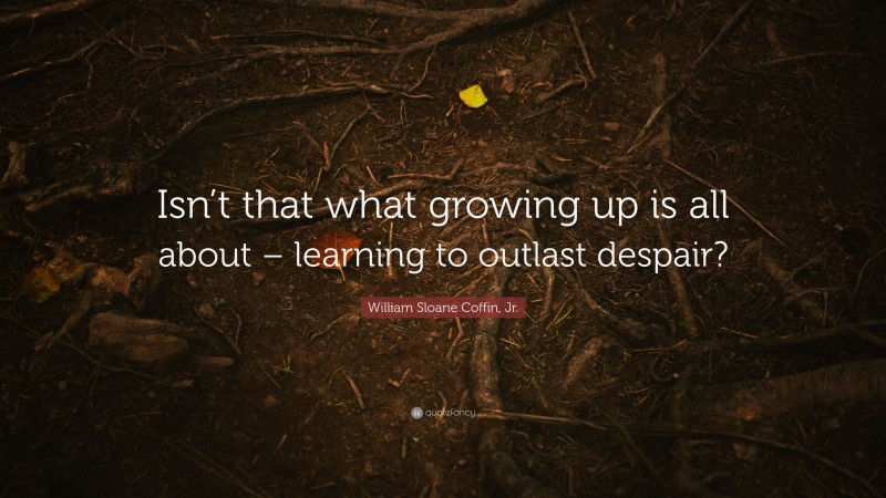 William Sloane Coffin, Jr. Quote: “Isn’t that what growing up is all about – learning to outlast despair?”