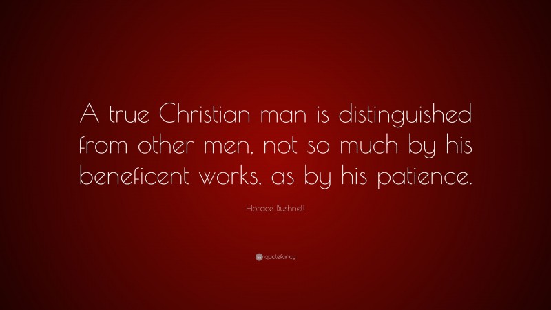 Horace Bushnell Quote: “A true Christian man is distinguished from other men, not so much by his beneficent works, as by his patience.”
