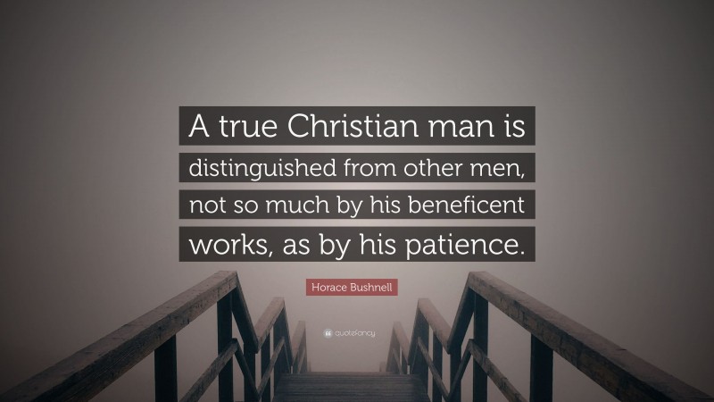 Horace Bushnell Quote: “A true Christian man is distinguished from other men, not so much by his beneficent works, as by his patience.”