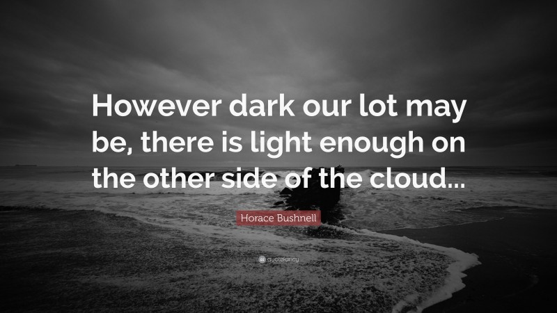 Horace Bushnell Quote: “However dark our lot may be, there is light enough on the other side of the cloud...”