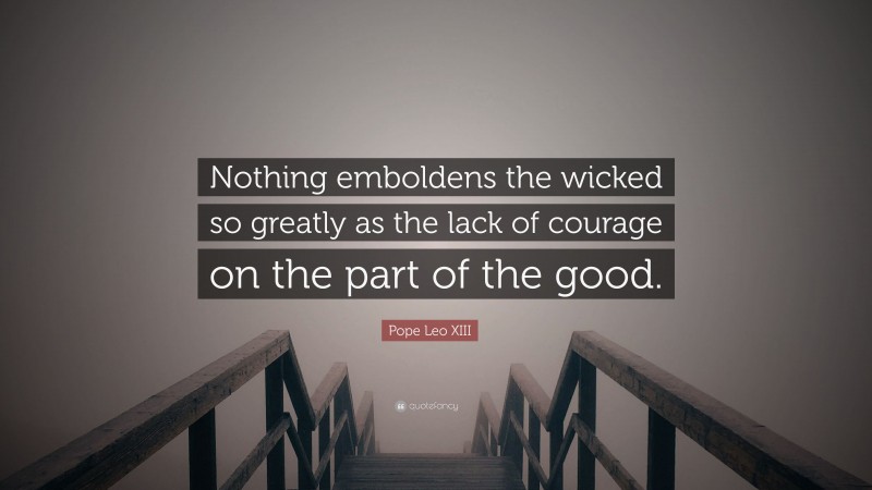 Pope Leo XIII Quote: “Nothing emboldens the wicked so greatly as the lack of courage on the part of the good.”