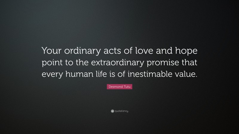 Desmond Tutu Quote: “Your ordinary acts of love and hope point to the extraordinary promise that every human life is of inestimable value.”
