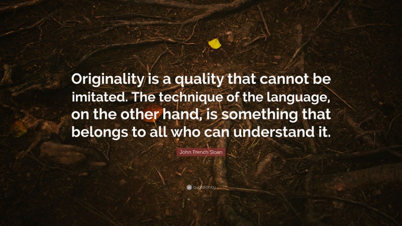 John French Sloan Quote: “Originality is a quality that cannot be imitated. The technique of the language, on the other hand, is something that belongs to all who can understand it.”
