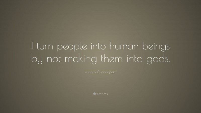 Imogen Cunningham Quote: “I turn people into human beings by not making them into gods.”