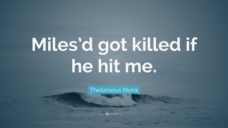 Thelonious Monk Quote: “Miles’d got killed if he hit me.”