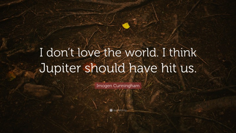 Imogen Cunningham Quote: “I don’t love the world. I think Jupiter should have hit us.”