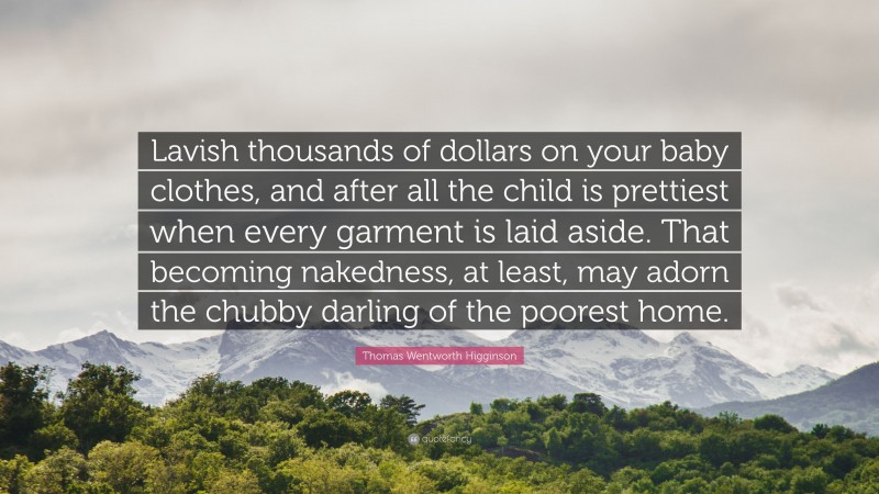 Thomas Wentworth Higginson Quote: “Lavish thousands of dollars on your baby clothes, and after all the child is prettiest when every garment is laid aside. That becoming nakedness, at least, may adorn the chubby darling of the poorest home.”