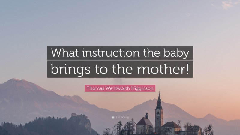 Thomas Wentworth Higginson Quote: “What instruction the baby brings to the mother!”