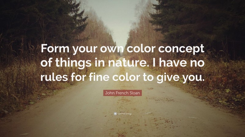 John French Sloan Quote: “Form your own color concept of things in nature. I have no rules for fine color to give you.”