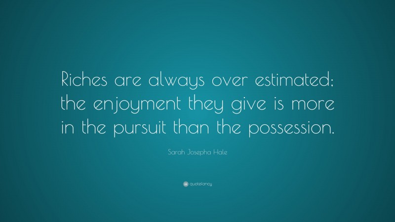 Sarah Josepha Hale Quote: “Riches are always over estimated; the enjoyment they give is more in the pursuit than the possession.”