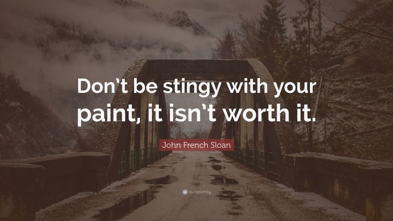 John French Sloan Quote: “Don’t be stingy with your paint, it isn’t worth it.”