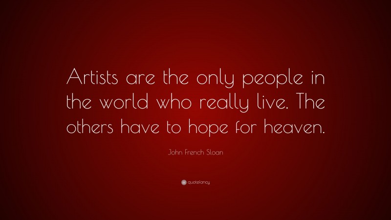 John French Sloan Quote: “Artists are the only people in the world who really live. The others have to hope for heaven.”