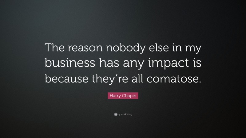 Harry Chapin Quote: “The reason nobody else in my business has any impact is because they’re all comatose.”