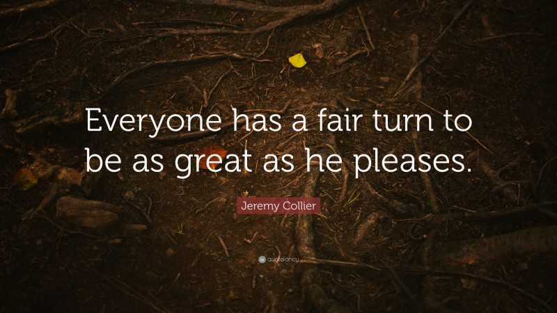 Jeremy Collier Quote: “Everyone has a fair turn to be as great as he pleases.”