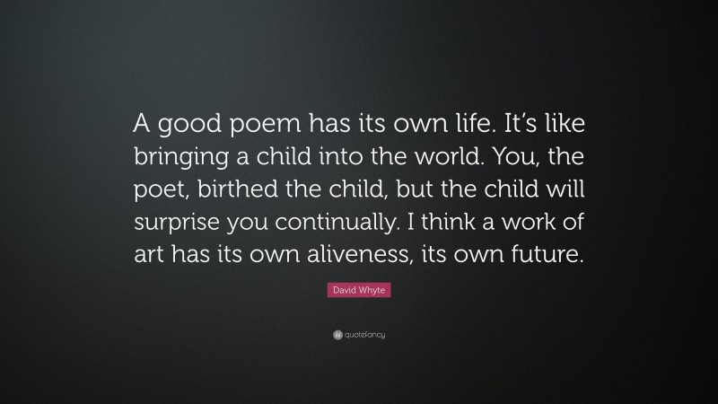 David Whyte Quote: “A good poem has its own life. It’s like bringing a child into the world. You, the poet, birthed the child, but the child will surprise you continually. I think a work of art has its own aliveness, its own future.”