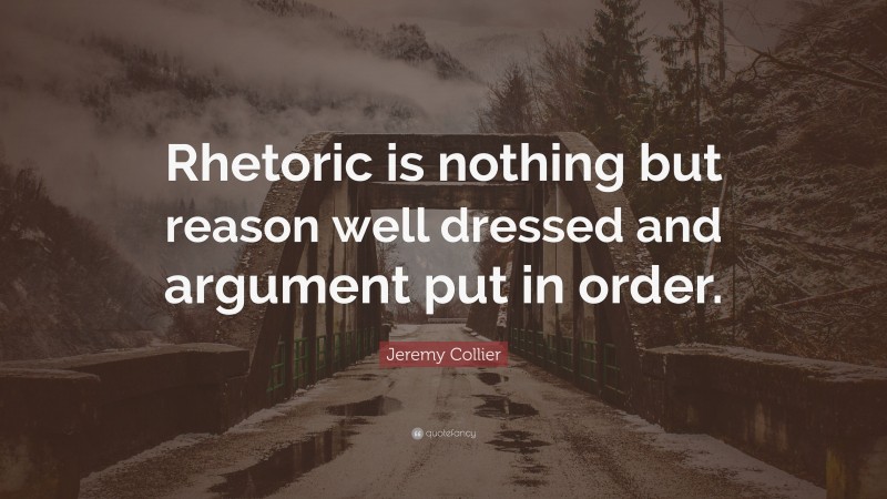 Jeremy Collier Quote: “Rhetoric is nothing but reason well dressed and argument put in order.”