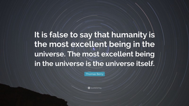 Thomas Berry Quote: “It is false to say that humanity is the most excellent being in the universe. The most excellent being in the universe is the universe itself.”