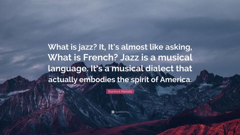 Branford Marsalis Quote: “What is jazz? It, It’s almost like asking, What is French? Jazz is a musical language. It’s a musical dialect that actually embodies the spirit of America.”