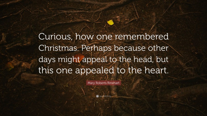 Mary Roberts Rinehart Quote: “Curious, how one remembered Christmas. Perhaps because other days might appeal to the head, but this one appealed to the heart.”