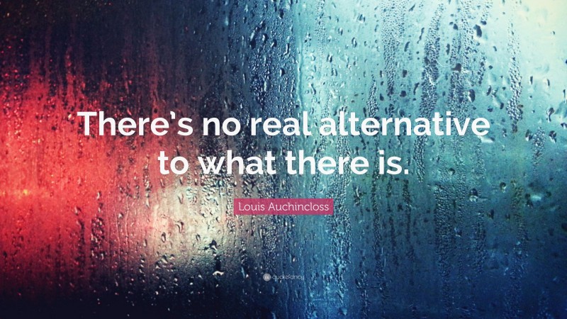 Louis Auchincloss Quote: “There’s no real alternative to what there is.”