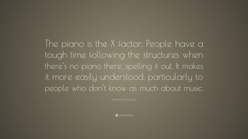 Branford Marsalis Quote: “The piano is the X factor. People have a tough time following the structures when there’s no piano there, spelling it out. It makes it more easily understood, particularly to people who don’t know as much about music.”