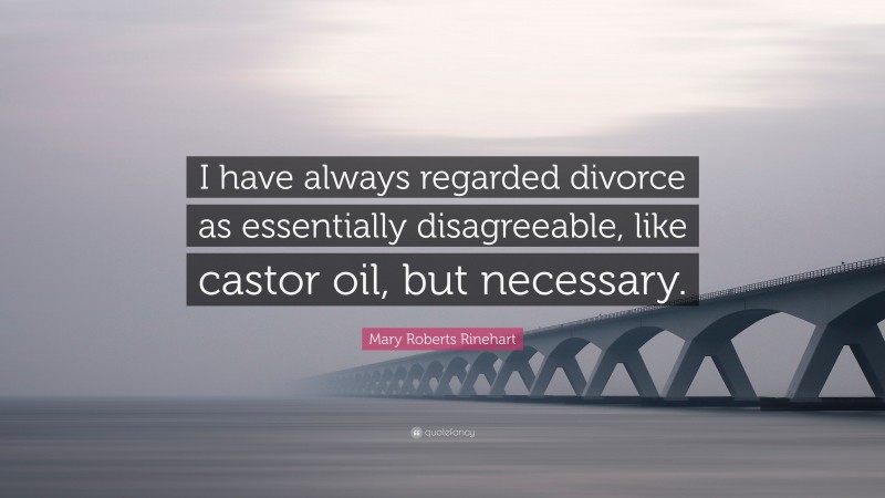 Mary Roberts Rinehart Quote: “I have always regarded divorce as essentially disagreeable, like castor oil, but necessary.”