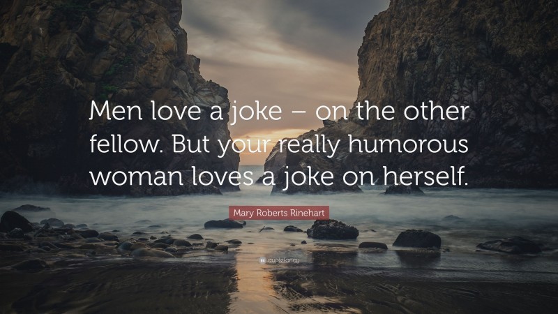 Mary Roberts Rinehart Quote: “Men love a joke – on the other fellow. But your really humorous woman loves a joke on herself.”