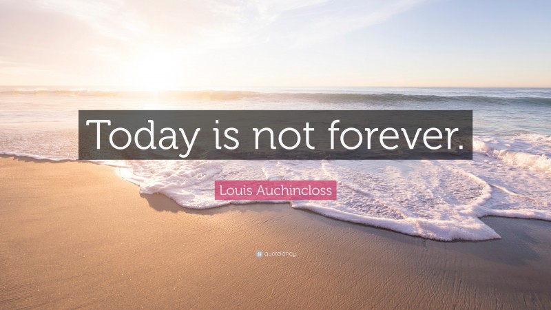 Louis Auchincloss Quote: “Today is not forever.”