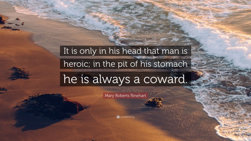 Mary Roberts Rinehart Quote: “It is only in his head that man is heroic; in the pit of his stomach he is always a coward.”