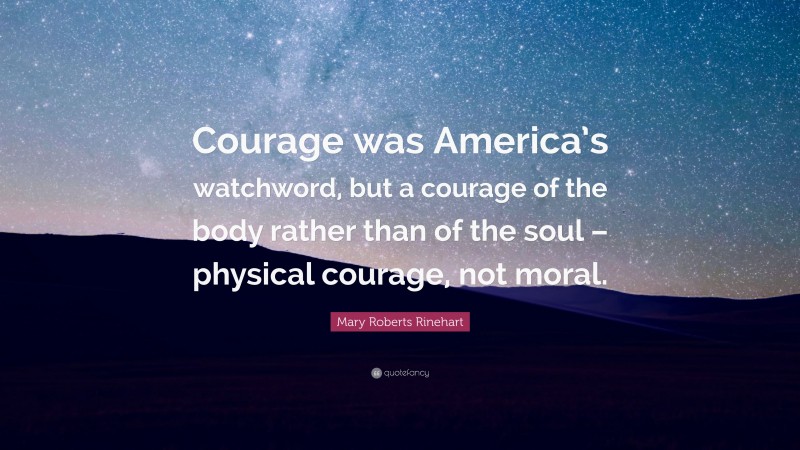 Mary Roberts Rinehart Quote: “Courage was America’s watchword, but a courage of the body rather than of the soul – physical courage, not moral.”