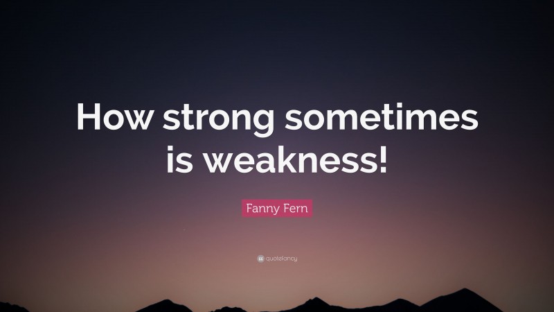 Fanny Fern Quote: “How strong sometimes is weakness!”