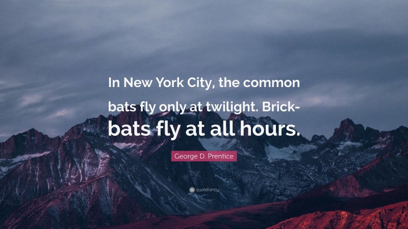 George D. Prentice Quote: “In New York City, the common bats fly only at twilight. Brick-bats fly at all hours.”