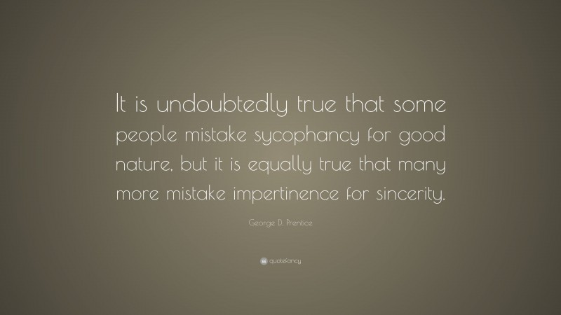 George D. Prentice Quote: “It is undoubtedly true that some people mistake sycophancy for good nature, but it is equally true that many more mistake impertinence for sincerity.”
