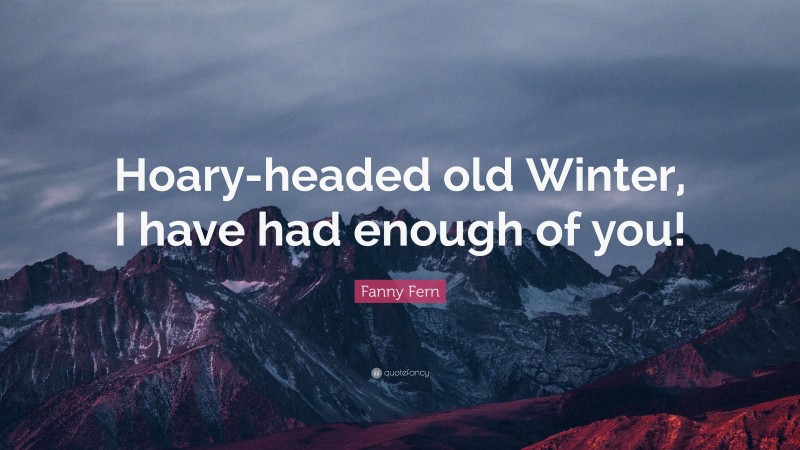 Fanny Fern Quote: “Hoary-headed old Winter, I have had enough of you!”