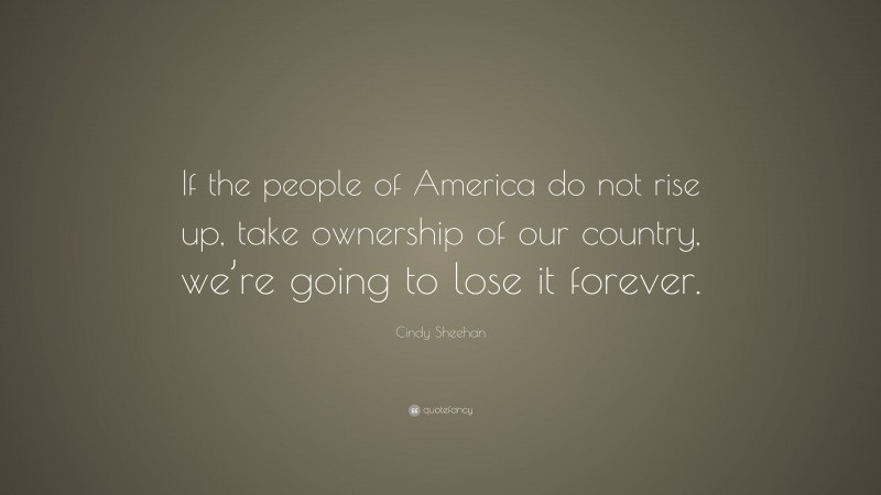 Cindy Sheehan Quote: “If the people of America do not rise up, take ownership of our country, we’re going to lose it forever.”