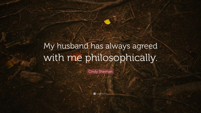 Cindy Sheehan Quote: “My husband has always agreed with me philosophically.”