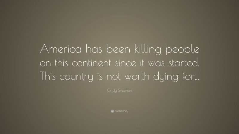 Cindy Sheehan Quote: “America has been killing people on this continent since it was started. This country is not worth dying for...”