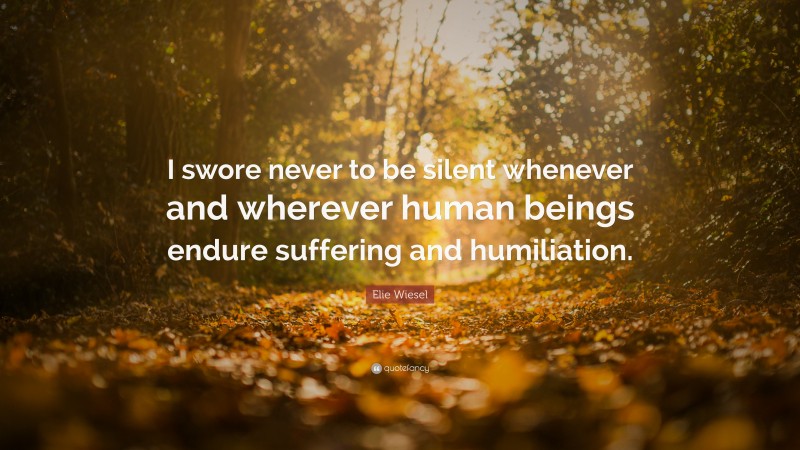 Elie Wiesel Quote: “I swore never to be silent whenever and wherever human beings endure suffering and humiliation.”