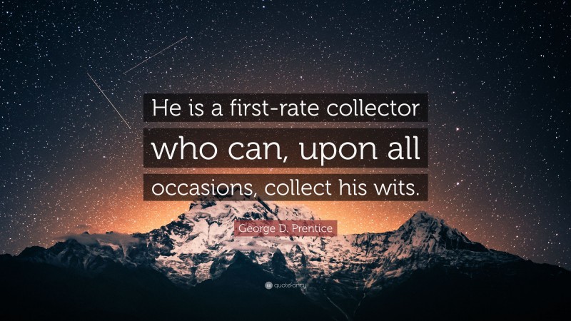 George D. Prentice Quote: “He is a first-rate collector who can, upon all occasions, collect his wits.”