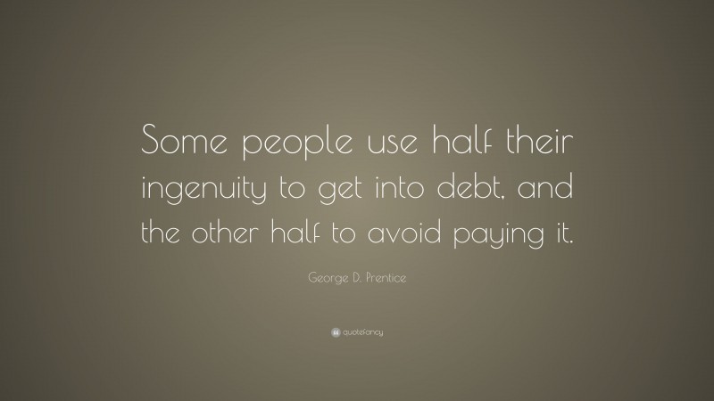 George D. Prentice Quote: “Some people use half their ingenuity to get into debt, and the other half to avoid paying it.”