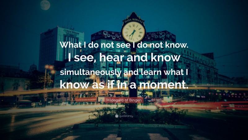 Hildegard of Bingen Quote: “What I do not see I do not know. I see, hear and know simultaneously and learn what I know as if in a moment.”