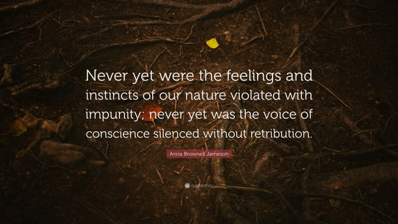 Anna Brownell Jameson Quote: “Never yet were the feelings and instincts of our nature violated with impunity; never yet was the voice of conscience silenced without retribution.”
